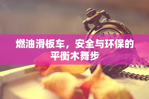 燃油滑板车，安全与环保的平衡木舞步