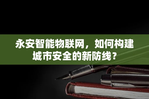 永安智能物联网，如何构建城市安全的新防线？