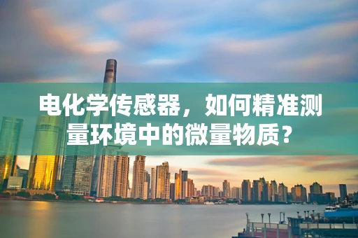 电化学传感器，如何精准测量环境中的微量物质？