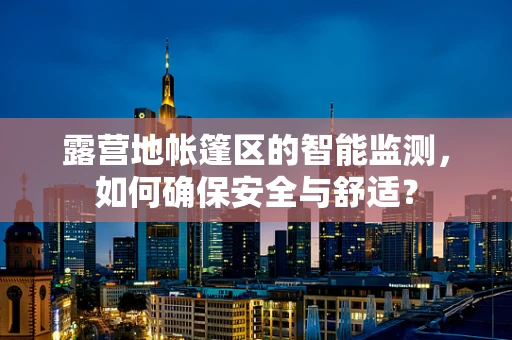 露营地帐篷区的智能监测，如何确保安全与舒适？