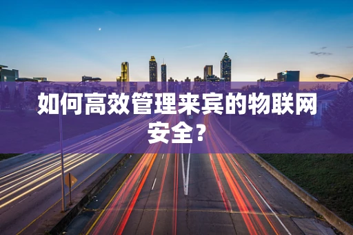 如何高效管理来宾的物联网安全？