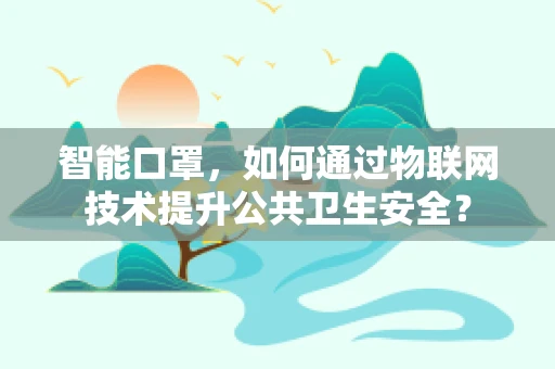 智能口罩，如何通过物联网技术提升公共卫生安全？