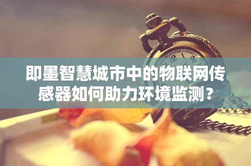 即墨智慧城市中的物联网传感器如何助力环境监测？