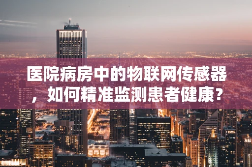 医院病房中的物联网传感器，如何精准监测患者健康？