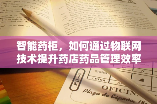 智能药柜，如何通过物联网技术提升药店药品管理效率？