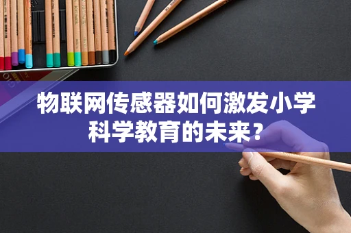 物联网传感器如何激发小学科学教育的未来？