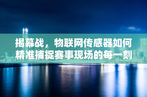 揭幕战，物联网传感器如何精准捕捉赛事现场的每一刻？