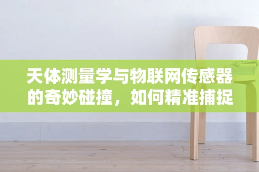 天体测量学与物联网传感器的奇妙碰撞，如何精准捕捉宇宙的微小变化？