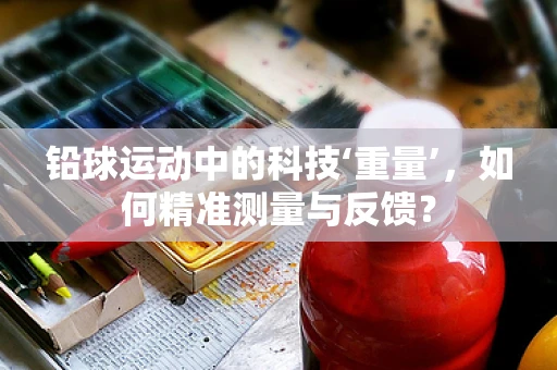 铅球运动中的科技‘重量’，如何精准测量与反馈？