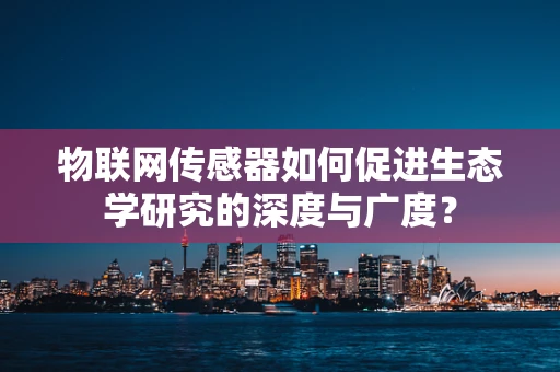物联网传感器如何促进生态学研究的深度与广度？