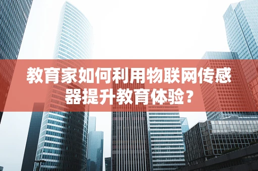 教育家如何利用物联网传感器提升教育体验？