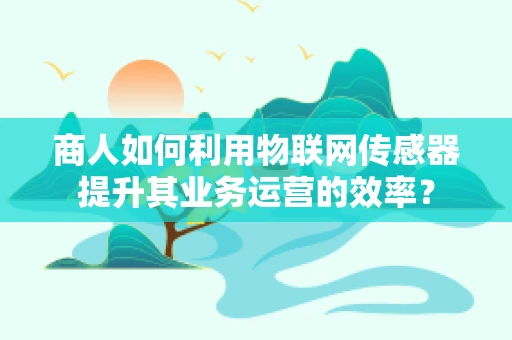 商人如何利用物联网传感器提升其业务运营的效率？