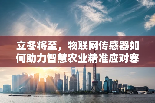 立冬将至，物联网传感器如何助力智慧农业精准应对寒潮？