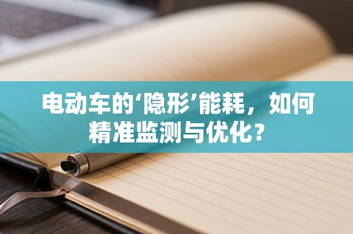 电动车的‘隐形’能耗，如何精准监测与优化？