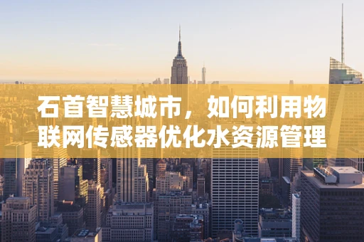 石首智慧城市，如何利用物联网传感器优化水资源管理？