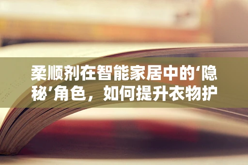 柔顺剂在智能家居中的‘隐秘’角色，如何提升衣物护理的智能化水平？
