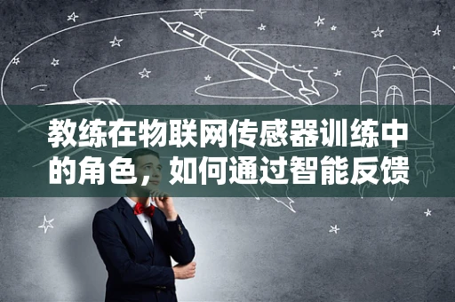 教练在物联网传感器训练中的角色，如何通过智能反馈提升技能掌握？