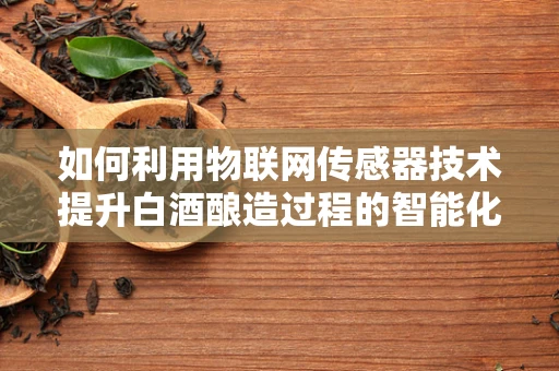 如何利用物联网传感器技术提升白酒酿造过程的智能化与质量控制？