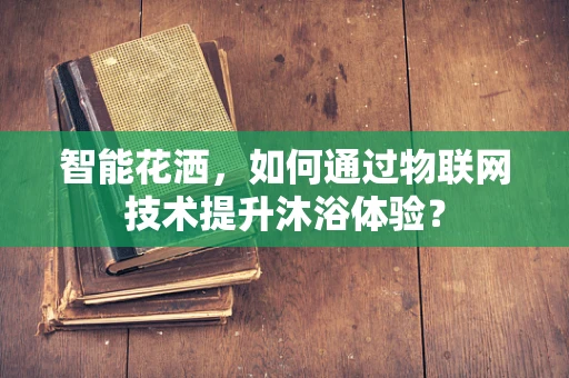 智能花洒，如何通过物联网技术提升沐浴体验？