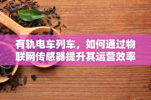 有轨电车列车，如何通过物联网传感器提升其运营效率与安全性？