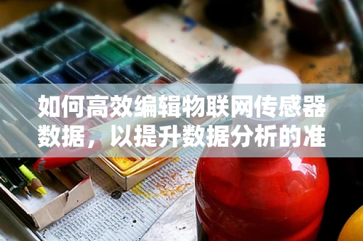 如何高效编辑物联网传感器数据，以提升数据分析的准确性？