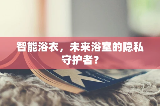 智能浴衣，未来浴室的隐私守护者？