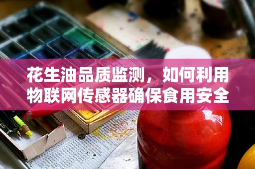 花生油品质监测，如何利用物联网传感器确保食用安全？