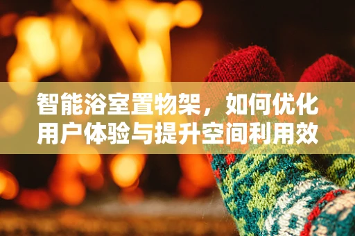 智能浴室置物架，如何优化用户体验与提升空间利用效率？