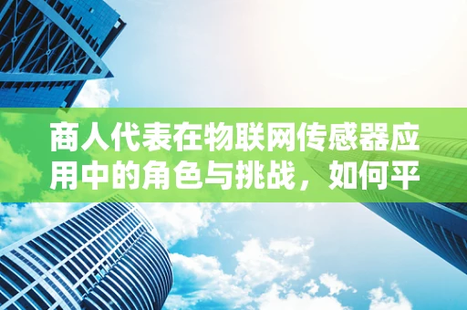 商人代表在物联网传感器应用中的角色与挑战，如何平衡商业利益与技术创新？