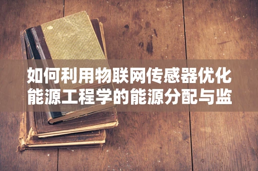 如何利用物联网传感器优化能源工程学的能源分配与监控？