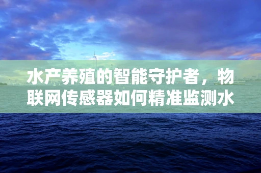 水产养殖的智能守护者，物联网传感器如何精准监测水质？