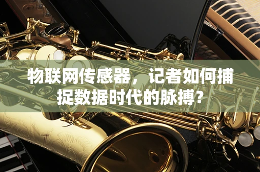物联网传感器，记者如何捕捉数据时代的脉搏？