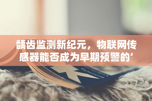 龋齿监测新纪元，物联网传感器能否成为早期预警的‘隐形卫士’？