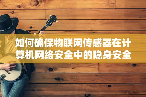 如何确保物联网传感器在计算机网络安全中的隐身安全？
