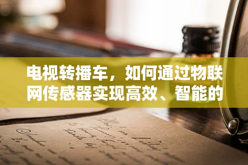 电视转播车，如何通过物联网传感器实现高效、智能的信号传输？