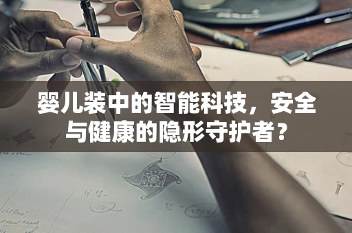 婴儿装中的智能科技，安全与健康的隐形守护者？
