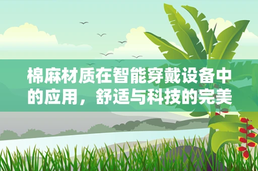 棉麻材质在智能穿戴设备中的应用，舒适与科技的完美融合？