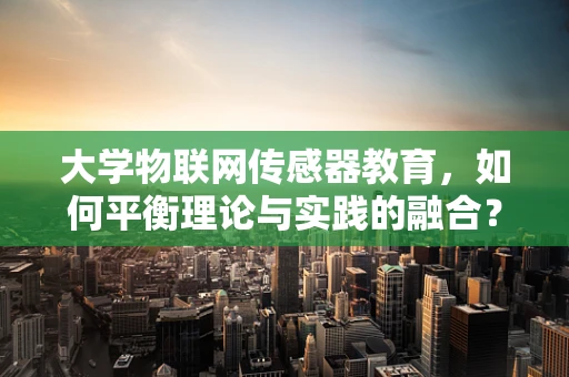 大学物联网传感器教育，如何平衡理论与实践的融合？