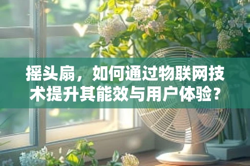 摇头扇，如何通过物联网技术提升其能效与用户体验？