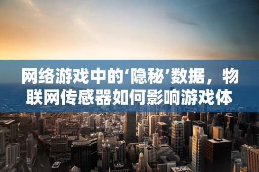 网络游戏中的‘隐秘’数据，物联网传感器如何影响游戏体验？