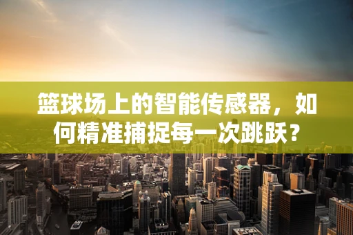 篮球场上的智能传感器，如何精准捕捉每一次跳跃？