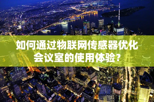 如何通过物联网传感器优化会议室的使用体验？