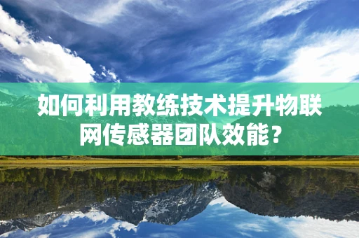 如何利用教练技术提升物联网传感器团队效能？