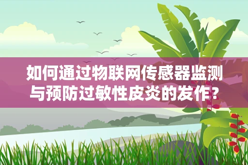 如何通过物联网传感器监测与预防过敏性皮炎的发作？