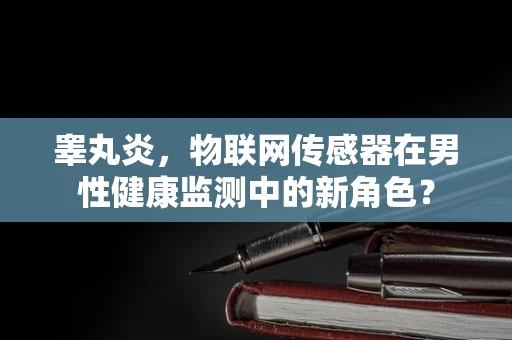 睾丸炎，物联网传感器在男性健康监测中的新角色？