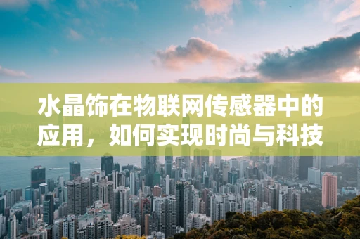 水晶饰在物联网传感器中的应用，如何实现时尚与科技的完美融合？
