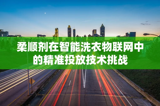 柔顺剂在智能洗衣物联网中的精准投放技术挑战