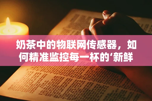 奶茶中的物联网传感器，如何精准监控每一杯的‘新鲜度’？