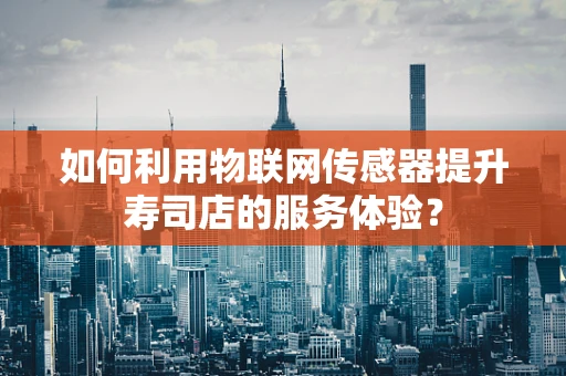 如何利用物联网传感器提升寿司店的服务体验？