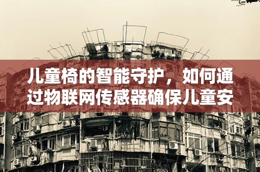 儿童椅的智能守护，如何通过物联网传感器确保儿童安全？